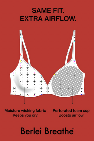 Same Fit. Extra Airflow. Moisture wicking fabric - keeps you dry. Perforated foam cup - boosts airflow. Berlei Breathe™